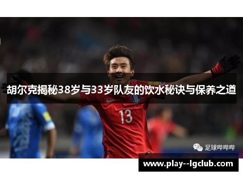 胡尔克揭秘38岁与33岁队友的饮水秘诀与保养之道