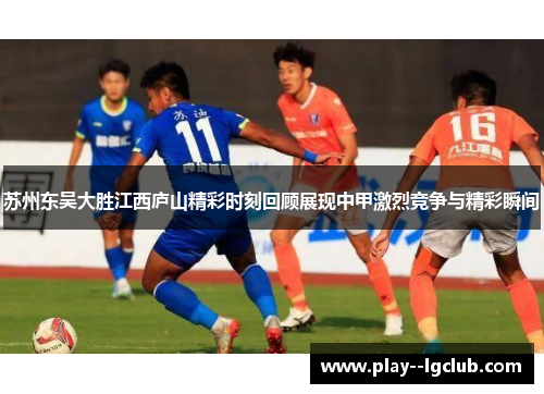 苏州东吴大胜江西庐山精彩时刻回顾展现中甲激烈竞争与精彩瞬间