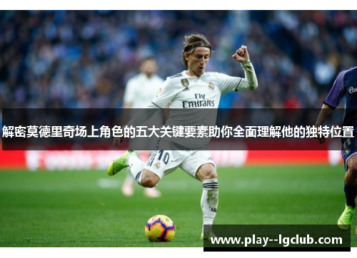 解密莫德里奇场上角色的五大关键要素助你全面理解他的独特位置