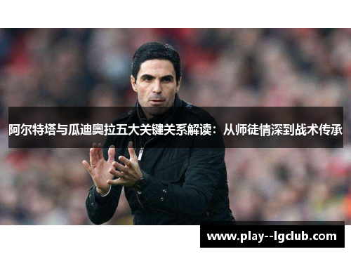 阿尔特塔与瓜迪奥拉五大关键关系解读：从师徒情深到战术传承