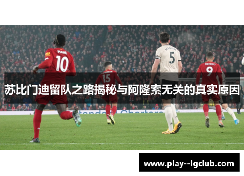 苏比门迪留队之路揭秘与阿隆索无关的真实原因