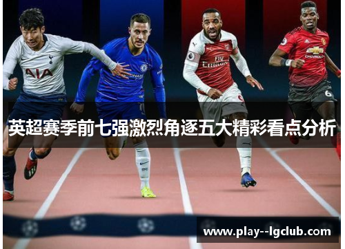 英超赛季前七强激烈角逐五大精彩看点分析