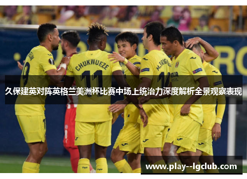 久保建英对阵英格兰美洲杯比赛中场上统治力深度解析全景观察表现