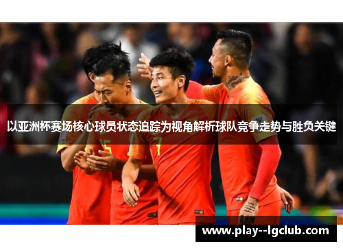 以亚洲杯赛场核心球员状态追踪为视角解析球队竞争走势与胜负关键