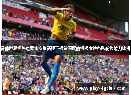 赛前世界杯热点聚焦密集赛程下板凳深度的终极考验各队轮换能力比拼