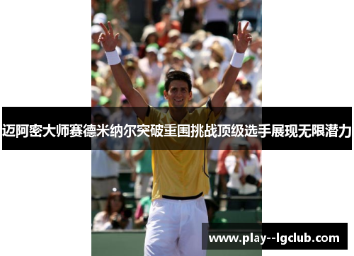 迈阿密大师赛德米纳尔突破重围挑战顶级选手展现无限潜力 迈阿密大师赛德米纳尔突破重围挑战顶级选手展现无限潜力