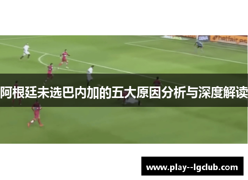 阿根廷未选巴内加的五大原因分析与深度解读 阿根廷未选巴内加的五大原因分析与深度解读