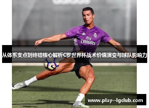 从体系支点到终结核心解析C罗世界杯战术价值演变与球队影响力 从体系支点到终结核心解析C罗世界杯战术价值演变与球队影响力