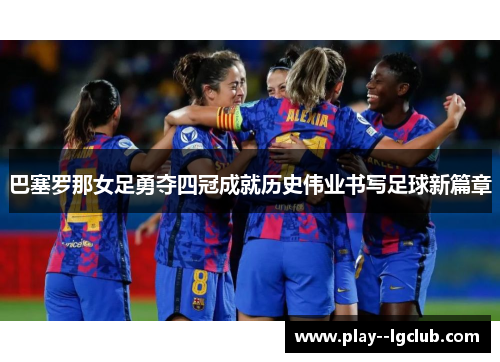 巴塞罗那女足勇夺四冠成就历史伟业书写足球新篇章 巴塞罗那女足勇夺四冠成就历史伟业书写足球新篇章