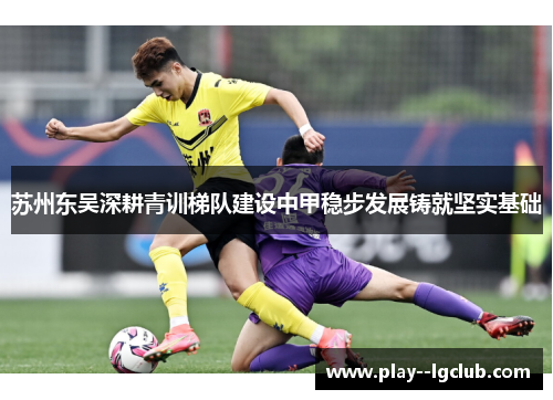 苏州东吴深耕青训梯队建设中甲稳步发展铸就坚实基础