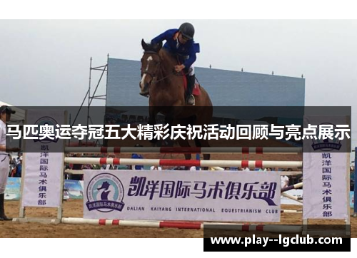 马匹奥运夺冠五大精彩庆祝活动回顾与亮点展示