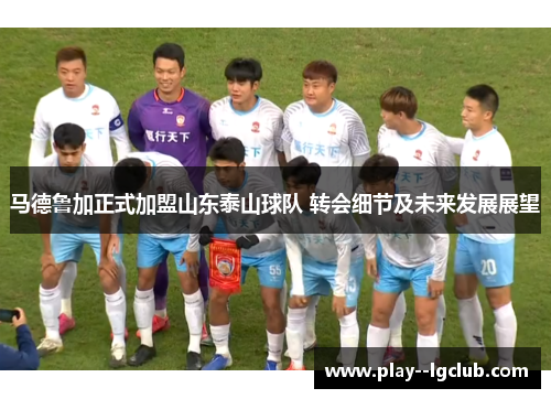 马德鲁加正式加盟山东泰山球队 转会细节及未来发展展望