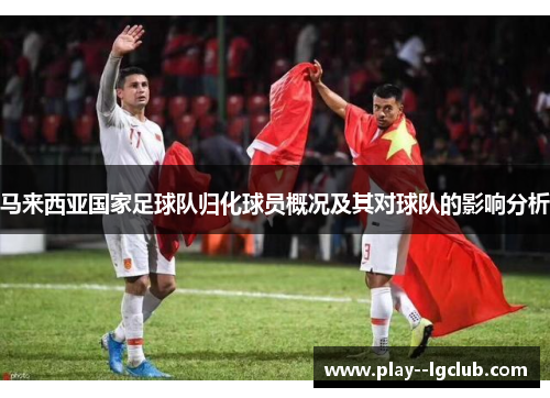 马来西亚国家足球队归化球员概况及其对球队的影响分析