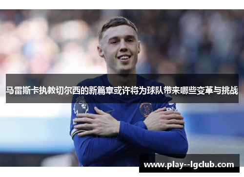 马雷斯卡执教切尔西的新篇章或许将为球队带来哪些变革与挑战