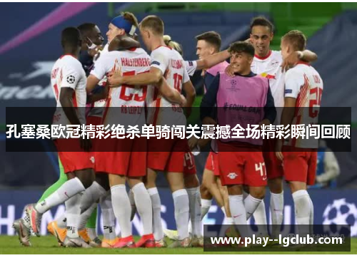 孔塞桑欧冠精彩绝杀单骑闯关震撼全场精彩瞬间回顾 孔塞桑欧冠精彩绝杀单骑闯关震撼全场精彩瞬间回顾