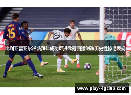 比利亚雷亚尔逆袭拜仁成功挺进欧冠四强创造历史性惊艳表现